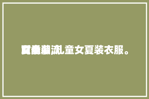 夏季时尚潮流女童装,儿童女夏装衣服。