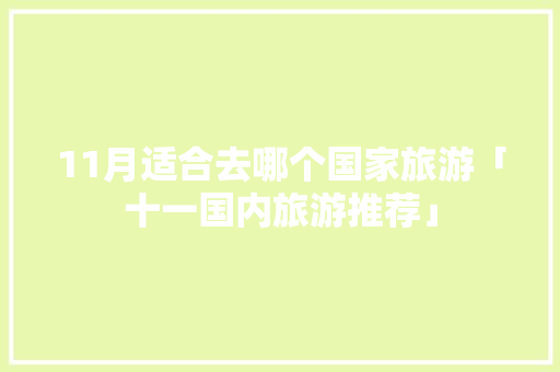11月适合去哪个国家旅游「十一国内旅游推荐」 11月适合去哪个国家旅游「十一国内旅游推荐」 时尚潮流