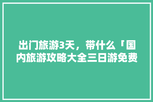出门旅游3天，带什么「国内旅游攻略大全三日游免费」 出门旅游3天，带什么「国内旅游攻略大全三日游免费」 时尚潮流