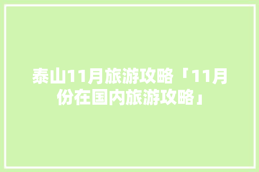 泰山11月旅游攻略「11月份在国内旅游攻略」 泰山11月旅游攻略「11月份在国内旅游攻略」 旅游指南