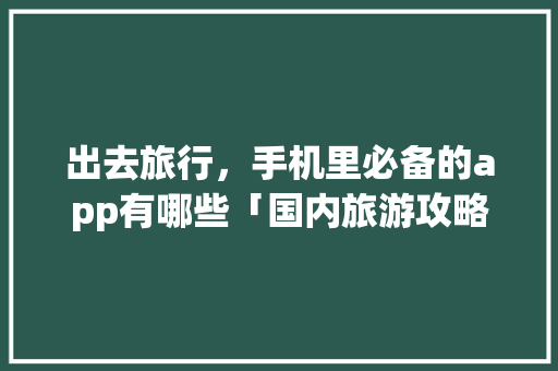 出去旅行，手机里必备的app有哪些「国内旅游攻略app排行榜」