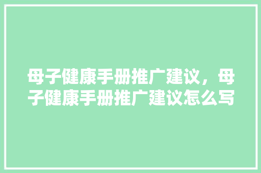 母子健康手册推广建议，母子健康手册推广建议怎么写。 母子健康手册推广建议，母子健康手册推广建议怎么写。 健康知识