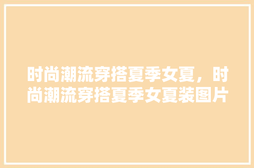 时尚潮流穿搭夏季女夏，时尚潮流穿搭夏季女夏装图片。 时尚潮流穿搭夏季女夏，时尚潮流穿搭夏季女夏装图片。 时尚潮流
