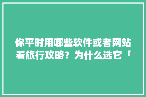 你平时用哪些软件或者网站看旅行攻略？为什么选它「国内旅游攻略哪个app好用一点」 你平时用哪些软件或者网站看旅行攻略？为什么选它「国内旅游攻略哪个app好用一点」 旅游指南