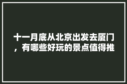 十一月底从北京出发去厦门，有哪些好玩的景点值得推荐？有哪些攻略「国内性价比高的旅游」 十一月底从北京出发去厦门，有哪些好玩的景点值得推荐？有哪些攻略「国内性价比高的旅游」 美食食谱