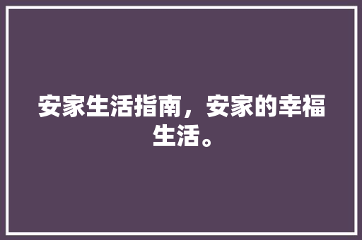 安家生活指南，安家的幸福生活。 安家生活指南，安家的幸福生活。 家庭生活