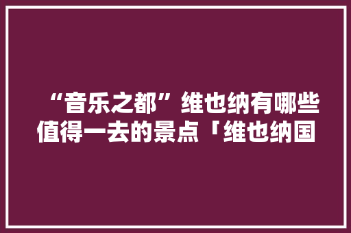 “音乐之都”维也纳有哪些值得一去的景点「维也纳国内旅游攻略图片」 “音乐之都”维也纳有哪些值得一去的景点「维也纳国内旅游攻略图片」 旅游指南