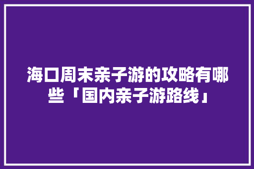 海口周末亲子游的攻略有哪些「国内亲子游路线」 海口周末亲子游的攻略有哪些「国内亲子游路线」 旅游指南