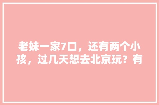 老妹一家7口，还有两个小孩，过几天想去北京玩？有什么好玩的攻略么「全家国内旅游攻略大全」 老妹一家7口，还有两个小孩，过几天想去北京玩？有什么好玩的攻略么「全家国内旅游攻略大全」 健康知识