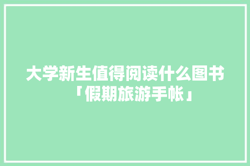 大学新生值得阅读什么图书「假期旅游手帐」 大学新生值得阅读什么图书「假期旅游手帐」 旅游指南