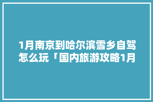 1月南京到哈尔滨雪乡自驾怎么玩「国内旅游攻略1月自驾游路线」 1月南京到哈尔滨雪乡自驾怎么玩「国内旅游攻略1月自驾游路线」 家庭生活