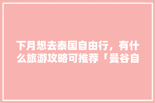 下月想去泰国自由行，有什么旅游攻略可推荐「曼谷自由行国内旅游攻略大全」 下月想去泰国自由行，有什么旅游攻略可推荐「曼谷自由行国内旅游攻略大全」 旅游指南