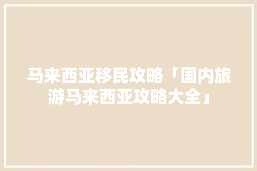 马来西亚移民攻略「国内旅游马来西亚攻略大全」