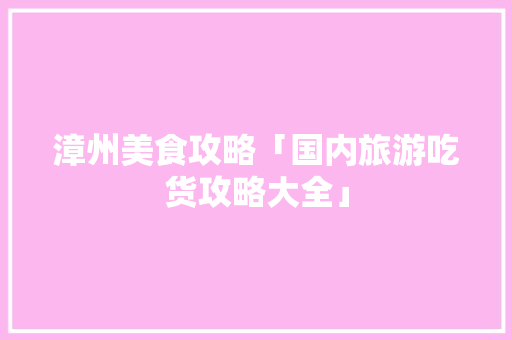 漳州美食攻略「国内旅游吃货攻略大全」 漳州美食攻略「国内旅游吃货攻略大全」 家庭生活