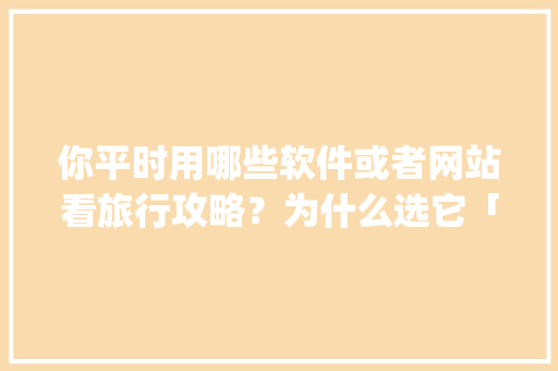 你平时用哪些软件或者网站看旅行攻略？为什么选它「国内旅游攻略app哪个好玩的」 你平时用哪些软件或者网站看旅行攻略？为什么选它「国内旅游攻略app哪个好玩的」 时尚潮流