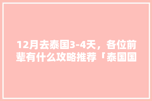 12月去泰国3-4天，各位前辈有什么攻略推荐「泰国国内旅游路线攻略图片」 12月去泰国3-4天，各位前辈有什么攻略推荐「泰国国内旅游路线攻略图片」 美食食谱