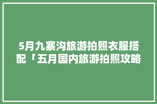 5月九寨沟旅游拍照衣服搭配「五月国内旅游拍照攻略图」