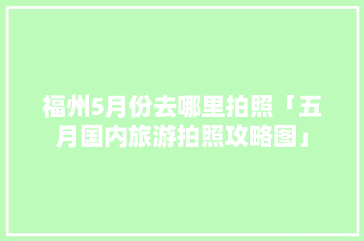 福州5月份去哪里拍照「五月国内旅游拍照攻略图」 福州5月份去哪里拍照「五月国内旅游拍照攻略图」 生活技巧