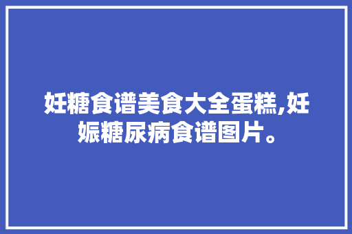 妊糖食谱美食大全蛋糕,妊娠糖尿病食谱图片。 妊糖食谱美食大全蛋糕,妊娠糖尿病食谱图片。 美食食谱