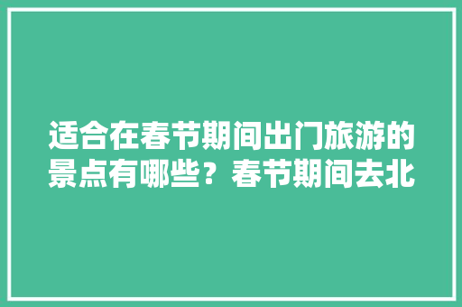 适合在春节期间出门旅游的景点有哪些？春节期间去北京你觉得怎么样「春节国内旅游攻略一日游路线」 适合在春节期间出门旅游的景点有哪些？春节期间去北京你觉得怎么样「春节国内旅游攻略一日游路线」 生活技巧