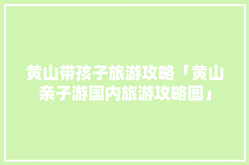 黄山带孩子旅游攻略「黄山亲子游国内旅游攻略图」 黄山带孩子旅游攻略「黄山亲子游国内旅游攻略图」 美食食谱