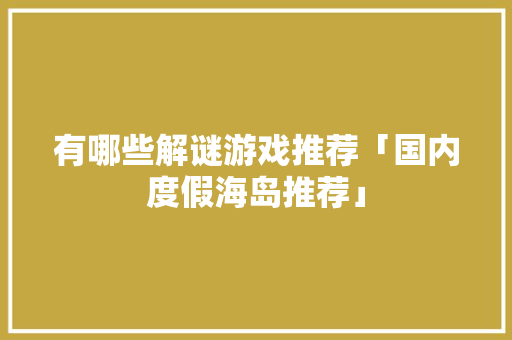 有哪些解谜游戏推荐「国内度假海岛推荐」 有哪些解谜游戏推荐「国内度假海岛推荐」 旅游指南