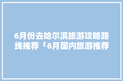 6月份去哈尔滨旅游攻略路线推荐「6月国内旅游推荐攻略」 6月份去哈尔滨旅游攻略路线推荐「6月国内旅游推荐攻略」 健康知识