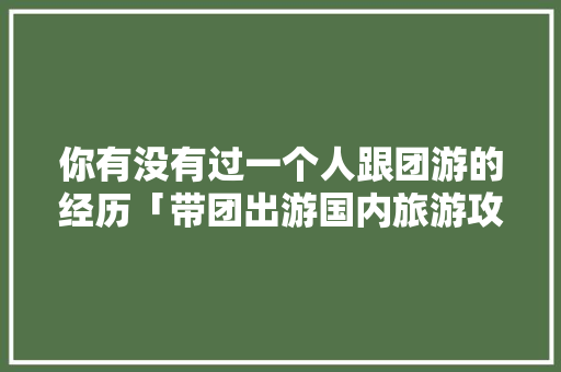 你有没有过一个人跟团游的经历「带团出游国内旅游攻略大全」 你有没有过一个人跟团游的经历「带团出游国内旅游攻略大全」 生活技巧