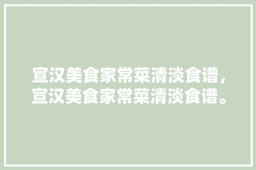 宣汉美食家常菜清淡食谱，宣汉美食家常菜清淡食谱。 宣汉美食家常菜清淡食谱，宣汉美食家常菜清淡食谱。 美食食谱
