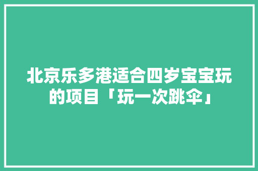 北京乐多港适合四岁宝宝玩的项目「玩一次跳伞」 北京乐多港适合四岁宝宝玩的项目「玩一次跳伞」 家庭生活