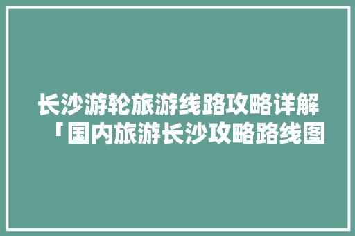 长沙游轮旅游线路攻略详解「国内旅游长沙攻略路线图」 长沙游轮旅游线路攻略详解「国内旅游长沙攻略路线图」 健康知识