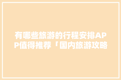 有哪些旅游的行程安排APP值得推荐「国内旅游攻略推荐」 有哪些旅游的行程安排APP值得推荐「国内旅游攻略推荐」 旅游指南