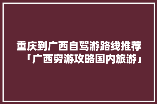 重庆到广西自驾游路线推荐「广西穷游攻略国内旅游」