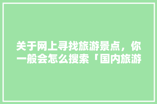 关于网上寻找旅游景点，你一般会怎么搜索「国内旅游景点旅游攻略图片」 关于网上寻找旅游景点，你一般会怎么搜索「国内旅游景点旅游攻略图片」 旅游指南