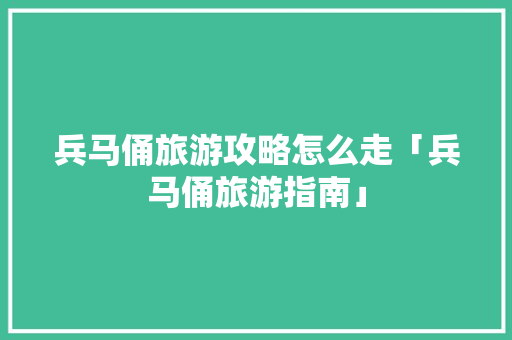 兵马俑旅游攻略怎么走「兵马俑旅游指南」 兵马俑旅游攻略怎么走「兵马俑旅游指南」 时尚潮流