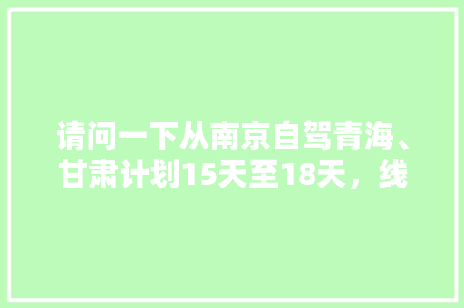 请问一下从南京自驾青海、甘肃计划15天至18天，线路该如何规划，有什么攻略推荐「15天国内旅游路线攻略图」