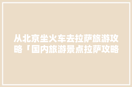 从北京坐火车去拉萨旅游攻略「国内旅游景点拉萨攻略大全」 从北京坐火车去拉萨旅游攻略「国内旅游景点拉萨攻略大全」 旅游指南
