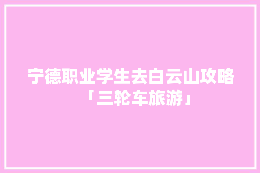 宁德职业学生去白云山攻略「三轮车旅游」 宁德职业学生去白云山攻略「三轮车旅游」 时尚潮流