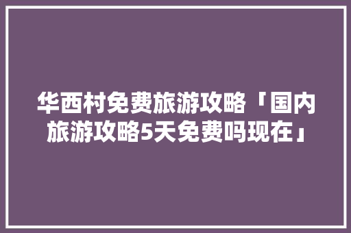 华西村免费旅游攻略「国内旅游攻略5天免费吗现在」 华西村免费旅游攻略「国内旅游攻略5天免费吗现在」 美食食谱