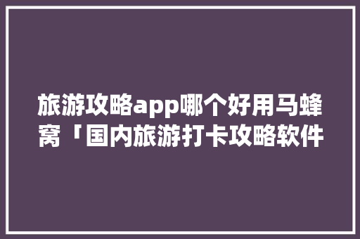 旅游攻略app哪个好用马蜂窝「国内旅游打卡攻略软件推荐」 旅游攻略app哪个好用马蜂窝「国内旅游打卡攻略软件推荐」 美食食谱