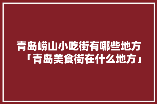 青岛崂山小吃街有哪些地方「青岛美食街在什么地方」