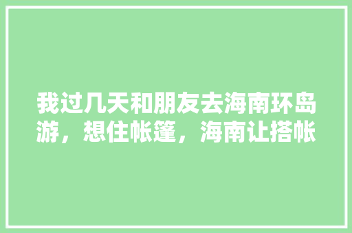 我过几天和朋友去海南环岛游，想住帐篷，海南让搭帐篷吗，麻烦朋友指点一下攻略，谢谢「国内旅游安全攻略大全最新」