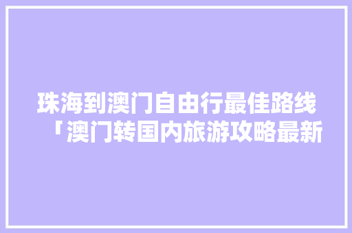 珠海到澳门自由行最佳路线「澳门转国内旅游攻略最新」 珠海到澳门自由行最佳路线「澳门转国内旅游攻略最新」 生活技巧