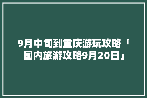 9月中旬到重庆游玩攻略「国内旅游攻略9月20日」 9月中旬到重庆游玩攻略「国内旅游攻略9月20日」 旅游指南