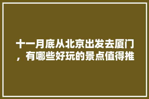 十一月底从北京出发去厦门，有哪些好玩的景点值得推荐？有哪些攻略「国内旅游厦门攻略图片」 十一月底从北京出发去厦门，有哪些好玩的景点值得推荐？有哪些攻略「国内旅游厦门攻略图片」 旅游指南