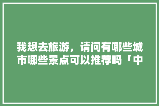 我想去旅游，请问有哪些城市哪些景点可以推荐吗「中国内旅游攻略推荐一下」