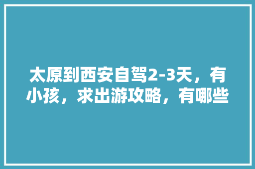 太原到西安自驾2-3天，有小孩，求出游攻略，有哪些「两个月旅游去哪」 太原到西安自驾2-3天，有小孩，求出游攻略，有哪些「两个月旅游去哪」 生活技巧