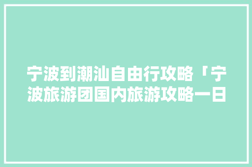 宁波到潮汕自由行攻略「宁波旅游团国内旅游攻略一日游」