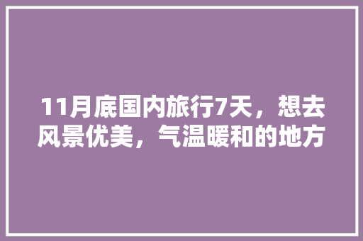 11月底国内旅行7天，想去风景优美，气温暖和的地方。能推荐几个城市吗「国内旅游7天攻略大全图片」 11月底国内旅行7天，想去风景优美，气温暖和的地方。能推荐几个城市吗「国内旅游7天攻略大全图片」 健康知识