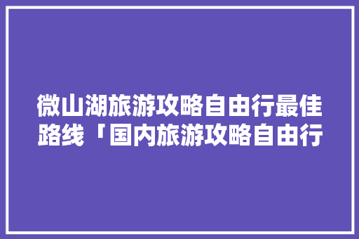 微山湖旅游攻略自由行最佳路线「国内旅游攻略自由行直播视频」
